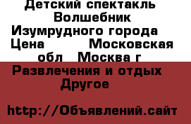 Детский спектакль “Волшебник Изумрудного города“ › Цена ­ 300 - Московская обл., Москва г. Развлечения и отдых » Другое   